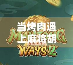 当烤肉遇上麻将胡了,一场烟火气与智慧的完美碰撞