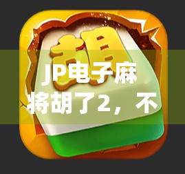 JP电子麻将胡了2,不只是游戏,更是中国年轻人的新社交货币