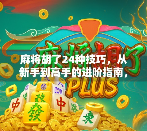 麻将胡了24种技巧,从新手到高手的进阶指南,掌握这24招让你稳赢不输!