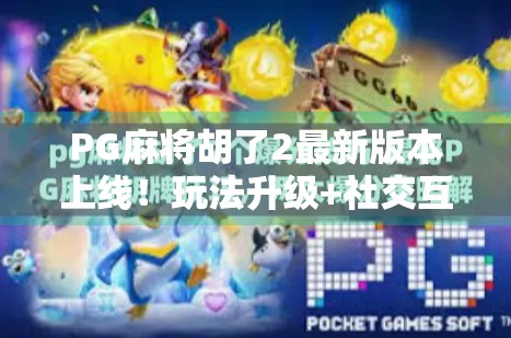 PG麻将胡了2最新版本上线！玩法升级+社交互动爆火，玩家直呼太上头！