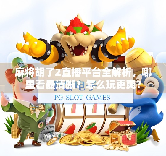 麻将胡了2直播平台全解析，哪里看最清晰？怎么玩更爽？