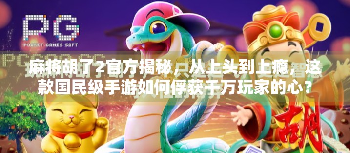 麻将胡了2官方揭秘,从上头到上瘾,这款国民级手游如何俘获千万玩家的心?