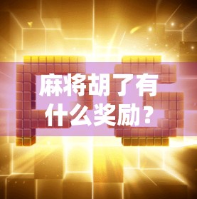 麻将胡了有什么奖励？不只是赢钱，还有这些你可能不知道的隐藏福利！