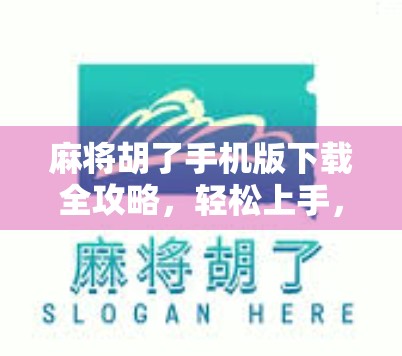 麻将胡了手机版下载全攻略，轻松上手，随时随地畅玩经典国粹！