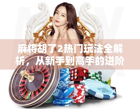 麻将胡了2热门玩法全解析,从新手到高手的进阶秘籍,你不可不知的4大核心技巧!