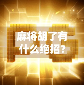 麻将胡了有什么绝招？揭秘高手背后的心法与实战技巧！