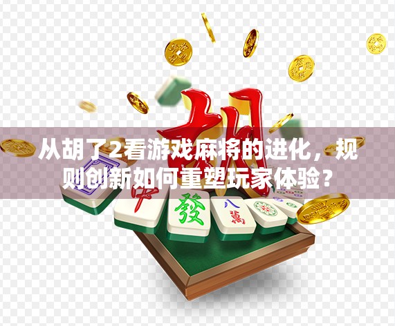 从胡了2看游戏麻将的进化，规则创新如何重塑玩家体验？