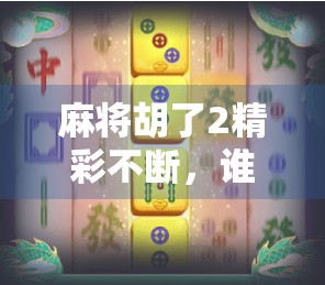 麻将胡了2精彩不断，谁说娱乐不能有深度？