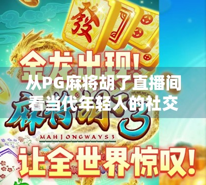 从PG麻将胡了直播间看当代年轻人的社交新密码，娱乐背后的情绪刚需