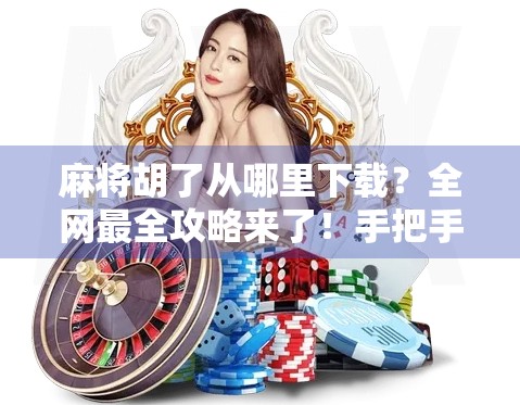 麻将胡了从哪里下载?全网最全攻略来了!手把手教你玩转这款国民级休闲游戏!