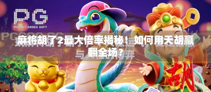 麻将胡了2最大倍率揭秘！如何用天胡赢翻全场？