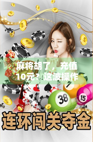 麻将胡了，充值10元？这波操作背后藏着怎样的数字陷阱？