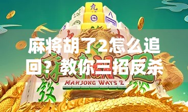 麻将胡了2怎么追回？教你三招反杀技巧，让输局变赢局！