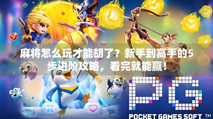 麻将怎么玩才能胡了？新手到高手的5步进阶攻略，看完就能赢！