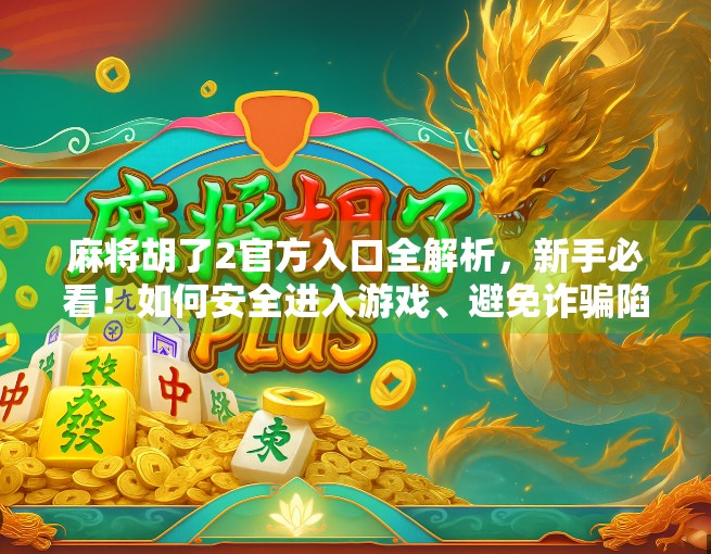 麻将胡了2官方入口全解析,新手必看!如何安全进入游戏、避免诈骗陷阱?