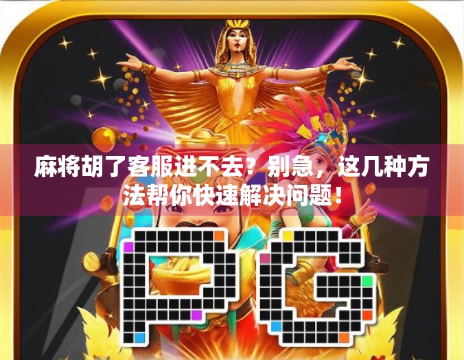 麻将胡了客服进不去？别急，这几种方法帮你快速解决问题！
