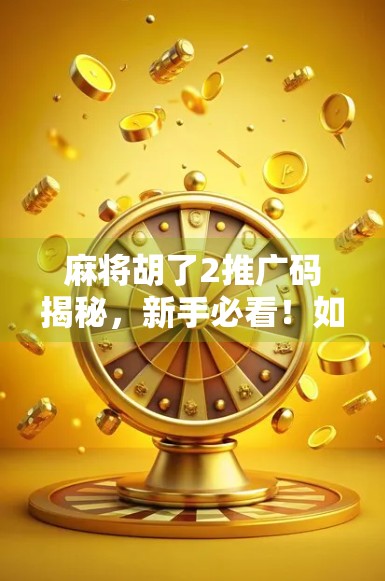 麻将胡了2推广码揭秘,新手必看!如何用一张码省下千元游戏内购?