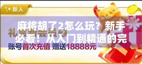 麻将胡了2怎么玩？新手必看！从入门到精通的完整攻略来了！