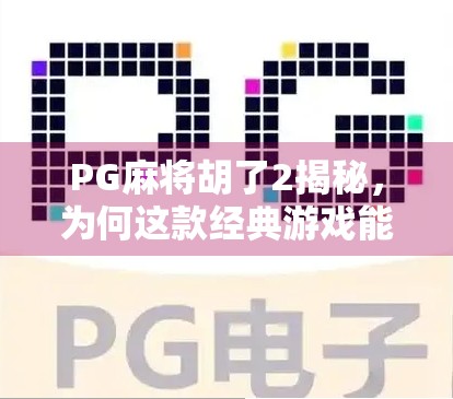 PG麻将胡了2揭秘，为何这款经典游戏能持续霸榜？深度解析其成功密码！
