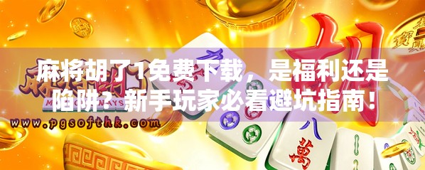 麻将胡了1免费下载，是福利还是陷阱？新手玩家必看避坑指南！