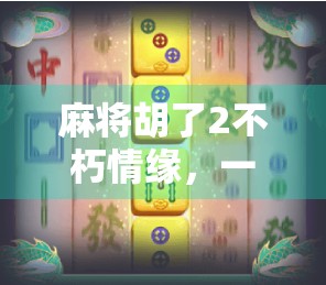 麻将胡了2不朽情缘，一桌麻将，三世情缘，谁在执子之手？