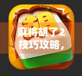 麻将胡了2技巧攻略,从新手到高手,掌握这5大核心策略轻松上分!