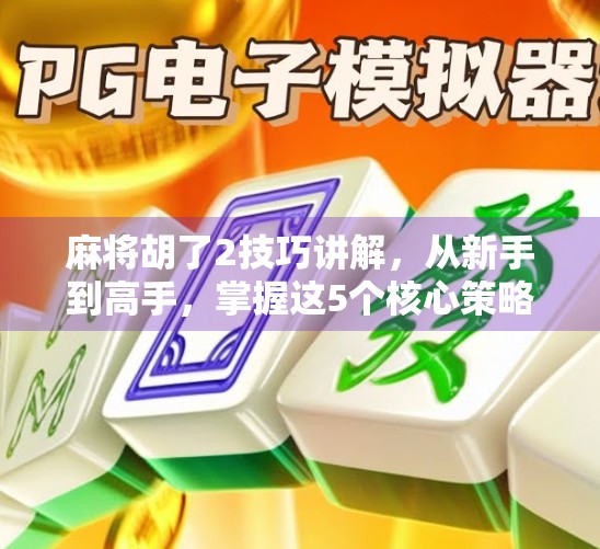 麻将胡了2技巧讲解，从新手到高手，掌握这5个核心策略稳赢不输！