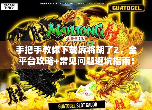 手把手教你下载麻将胡了2，全平台攻略+常见问题避坑指南！