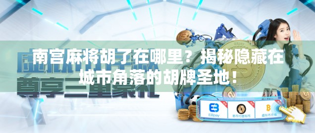 南宫麻将胡了在哪里？揭秘隐藏在城市角落的胡牌圣地！