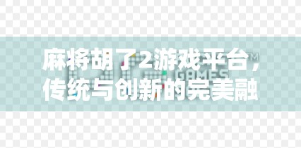 麻将胡了2游戏平台，传统与创新的完美融合，为何它成了千万玩家的心头好？