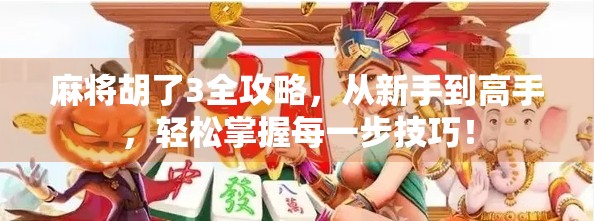 麻将胡了3全攻略，从新手到高手，轻松掌握每一步技巧！