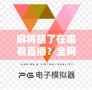 麻将胡了在哪看直播？全网最全平台指南来了！新手必收藏！