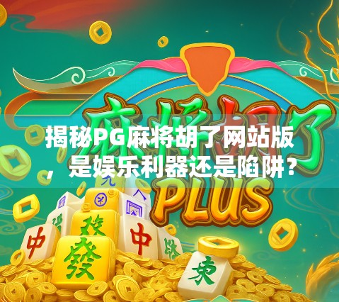 揭秘PG麻将胡了网站版，是娱乐利器还是陷阱？新手必看避坑指南！