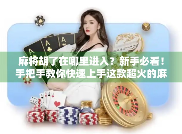 麻将胡了在哪里进入？新手必看！手把手教你快速上手这款超火的麻将游戏！