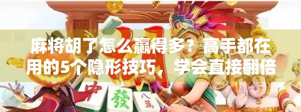 麻将胡了怎么赢得多?高手都在用的5个隐形技巧,学会直接翻倍赢钱!