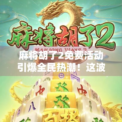 麻将胡了2免费活动引爆全民热潮！这波福利你真的不能错过！