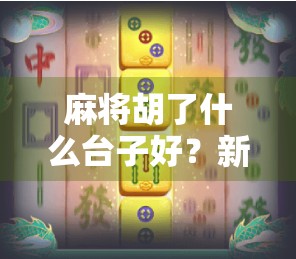麻将胡了什么台子好？新手必看！这几种台子让你赢麻不输！