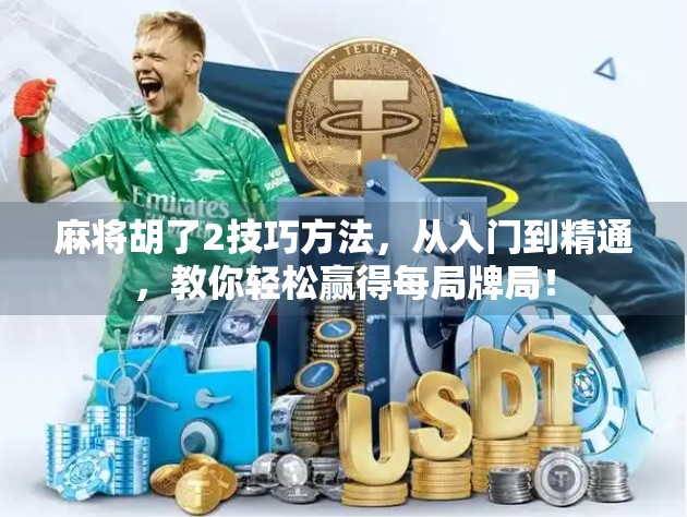 麻将胡了2技巧方法,从入门到精通,教你轻松赢得每局牌局!