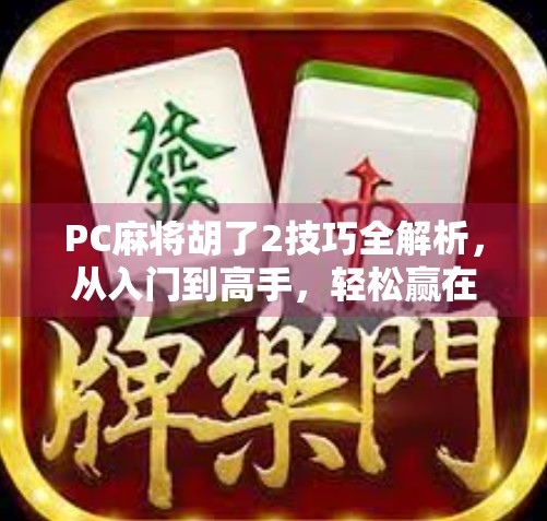 PC麻将胡了2技巧全解析，从入门到高手，轻松赢在起跑线！