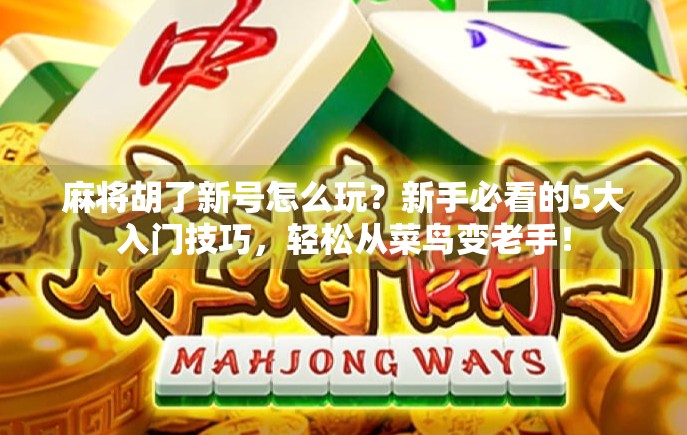 麻将胡了新号怎么玩?新手必看的5大入门技巧,轻松从菜鸟变老手!