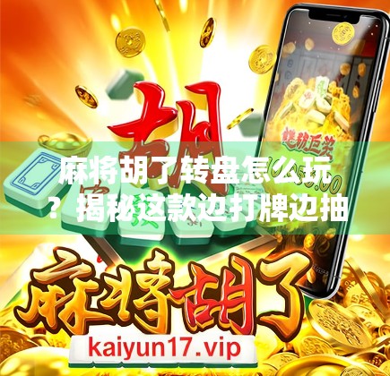 麻将胡了转盘怎么玩？揭秘这款边打牌边抽奖的魔幻玩法！