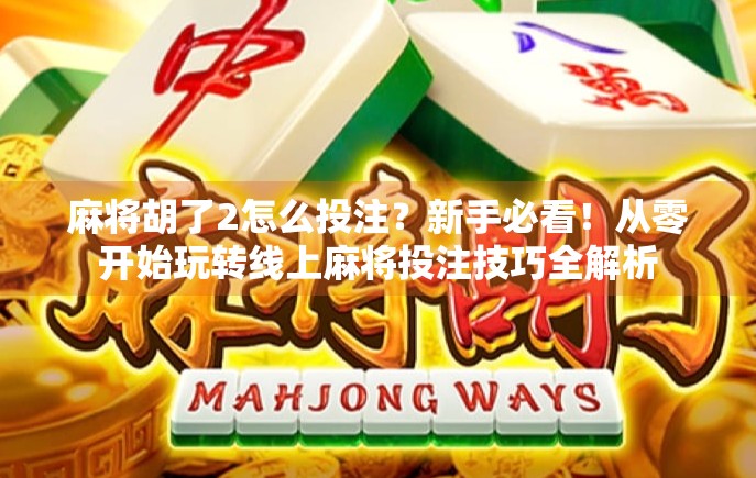 麻将胡了2怎么投注?新手必看!从零开始玩转线上麻将投注技巧全解析 麻将胡了2怎么投注?新手必看!从零开始玩转线上麻将投注技巧全解析