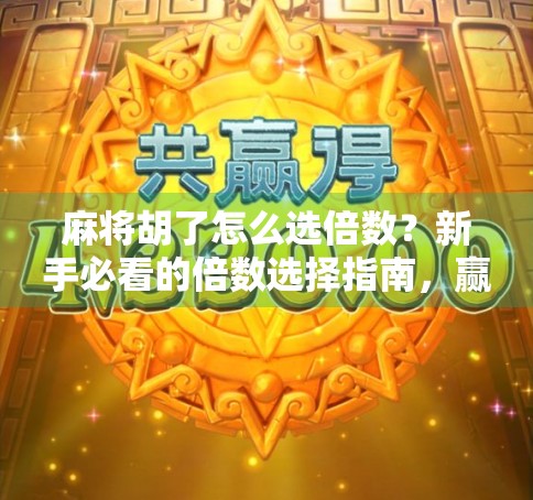 麻将胡了怎么选倍数?新手必看的倍数选择指南,赢钱不靠运气全靠策略!