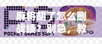 麻将胡了怎么删战绩?别急,教你彻底清除游戏记录的隐形操作!