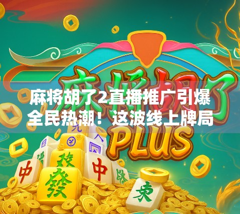麻将胡了2直播推广引爆全民热潮！这波线上牌局你玩了吗？