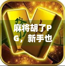 麻将胡了PG,新手也能秒变高手的趣味玩法全解析!
