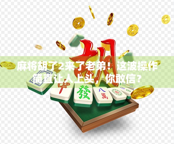 麻将胡了2来了老弟！这波操作简直让人上头，你敢信？