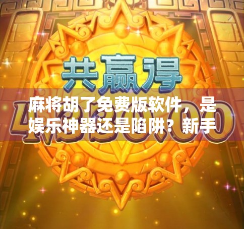 麻将胡了免费版软件，是娱乐神器还是陷阱？新手必看避坑指南！