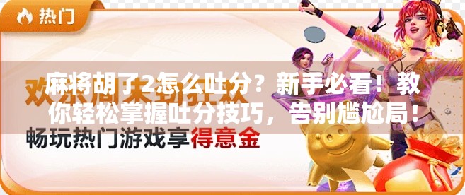 麻将胡了2怎么吐分？新手必看！教你轻松掌握吐分技巧，告别尴尬局！