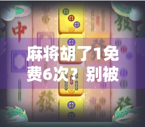麻将胡了1免费6次？别被免费迷惑，这可能是你钱包的隐形刺客！